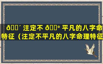 🐴 注定不 💮 平凡的八字命理特征（注定不平凡的八字命理特征是什么）